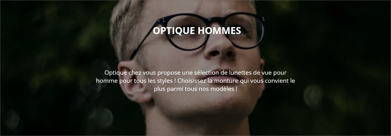 OPTIQUE HOMMES Optique chez vous propose une sélection de lunettes de vue pour homme pour tous les styles ! Choisissez la monture qui vous convient le plus parmi tous nos modèles !